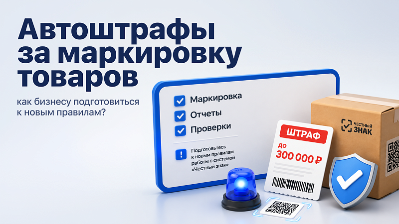 Вводятся автоштрафы за нарушения маркировки товаров в системе «Честный знак»